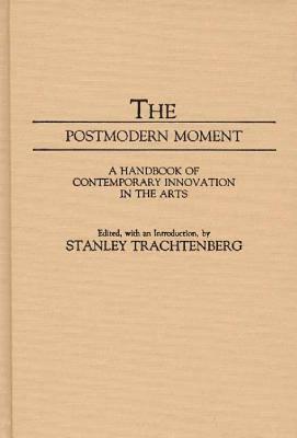 The Postmodern Moment: A Handbook of Contemporary Innovation in the Arts by Stanley Trachtenberg