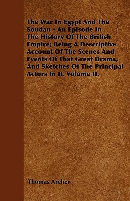 The War In Egypt And The Soudan - An Episode In The History Of The British Empire; Being A Descriptive Account Of The Scenes And Events Of That Great by Thomas Archer