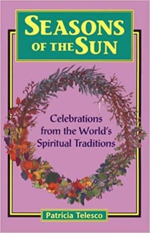 Seasons of the Sun: Celebrations from the World's Spiritual Traditions by Patricia J. Telesco