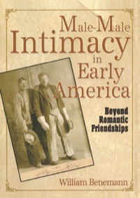 Male-Male Intimacy in Early America: Beyond Romantic Friendships by William Benemann