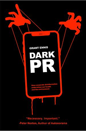 Dark PR: How Corporate Disinformation Undermines Our Health and the Environment by Grant Ennis, Grant Ennis