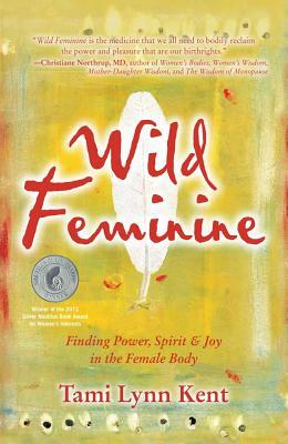 Wild Feminine: Finding Power, Spirit & Joy in the Female Body by Tami Lynn Kent