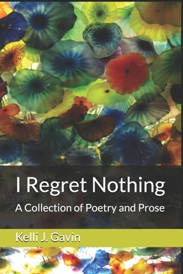 I Regret Nothing: A Collection of Poetry and Prose by Kelli J. Gavin