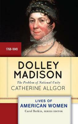 Dolley Madison: The Problem of National Unity by Catherine Allgor