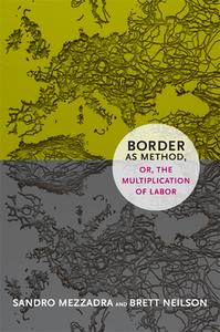 Border as Method, Or, the Multiplication of Labor by Sandro Mezzadra, Brett Neilson