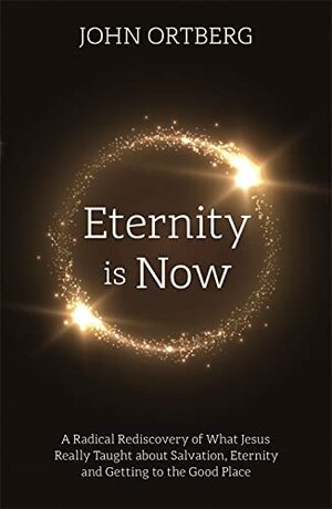 Eternity is Now: A Radical Rediscovery of What Jesus Really Taught about Salvation, Eternity and Getting to the Good Place by John Ortberg