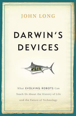 Darwin's Devices: What Evolving Robots Can Teach Us about the History of Life and the Future of Technology by John Long