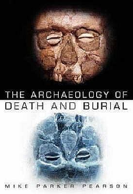 The Archaeology of Death and Burial by Michael Parker Pearson