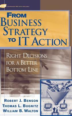 From Business Strategy to It Action: Right Decisions for a Better Bottom Line by Tom Bugnitz, Robert J. Benson