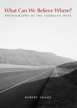 What Can We Believe Where?: Photographs of the American West by Robert Adams, Joshua Chuang, Joshua Chang, Jock Reynolds