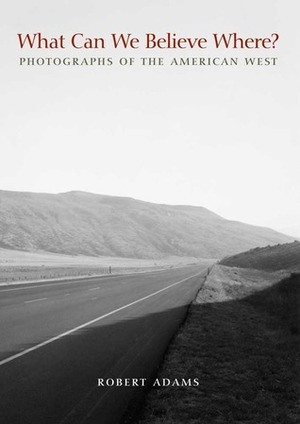 What Can We Believe Where?: Photographs of the American West by Robert Adams, Joshua Chang, Joshua Chuang, Jock Reynolds