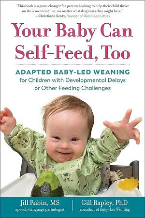 Your Baby Can Self-Feed, Too: Adapted Baby-Led Weaning for Children with Developmental Delays or Other Feeding Challenges by Jill Rabin, Gill Rapley