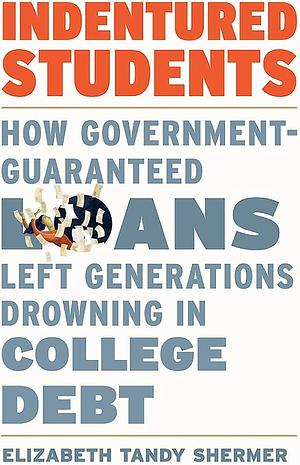 Indentured Students: How Government-Guaranteed Loans Left Generations Drowning in College Debt by Elizabeth Tandy Shermer