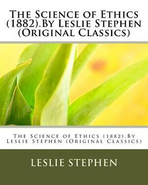 The Science of Ethics (1882).By Leslie Stephen (Original Classics) by Leslie Stephen