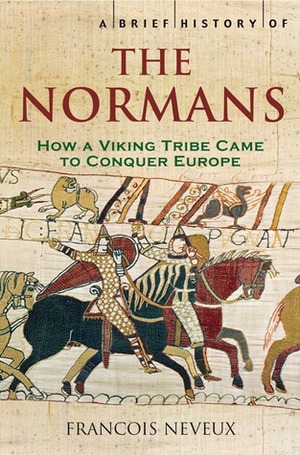A Brief History of the Normans: How the Viking Tribe Came to Conquer Europe by François Neveux