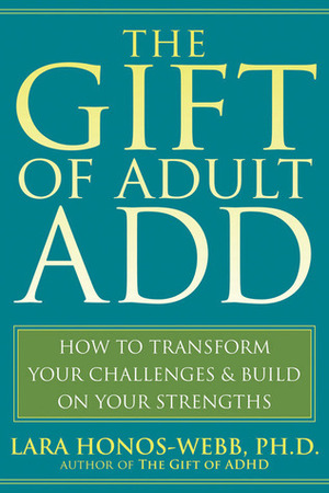 The Gift of Adult ADD: How to Transform Your Challenges and Build on Your Strengths by Lara Honos-Webb