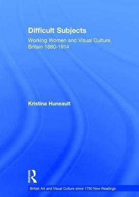 Difficult Subjects: Working Women and Visual Culture, Britain 1880-1914 by Kristina Huneault