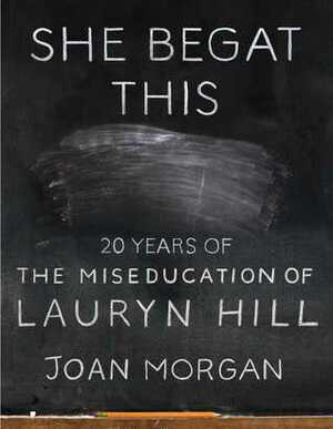 She Begat This: 20 Years of the Miseducation of Lauryn Hill by Joan Morgan