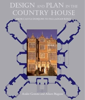 Design and Plan in the Country House: From Castle Donjons to Palladian Boxes by Andor Gomme, Alison Maguire