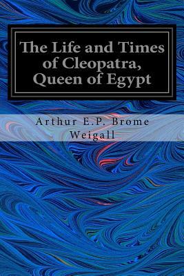 The Life and Times of Cleopatra, Queen of Egypt by Arthur E. P. Brome Weigall