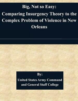 Big, Not so Easy: Comparing Insurgency Theory to the Complex Problem of Violence in New Orleans by United States Army Command and General S