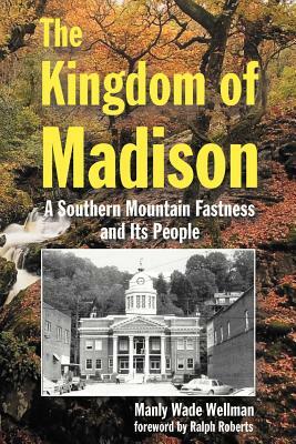 The Kingdom of Madison: A Southern Mountain Fastness and Its People by Manly Wade Wellman