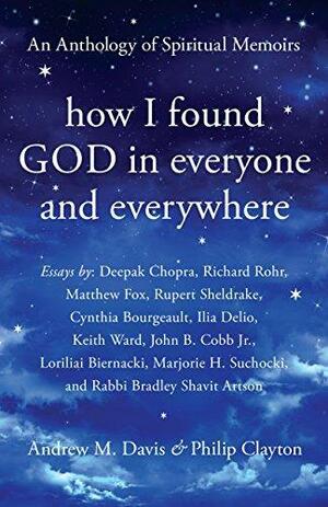 How I Found God in Everyone and Everywhere: An Anthology of Spiritual Memoirs by Philip Clayton, Philip Clayton, Andrew Davis