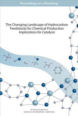 The Changing Landscape of Hydrocarbon Feedstocks for Chemical Production: Implications for Catalysis: Proceedings of a Workshop by Division on Earth and Life Studies, National Academies of Sciences Engineeri, Board on Chemical Sciences and Technolog