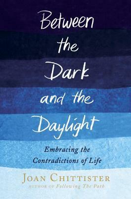 Between the Dark and the Daylight: Embracing the Contradictions of Life by Joan D. Chittister