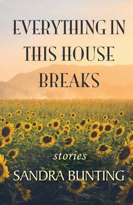 Everything In This House Breaks by Sandra Bunting