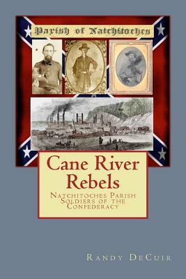 Cane River Rebels: Natchitoches Parish Soldiers of the Confederacy by Randy Decuir