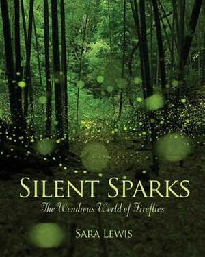 Silent Sparks: The Wondrous World of Fireflies by Sara Lewis