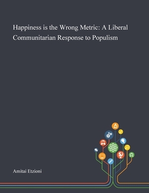 Happiness is the Wrong Metric: A Liberal Communitarian Response to Populism by 