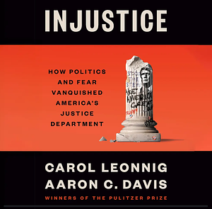 Injustice: How Politics and Fear Vanquished America's Justice Department by Carol Leonnig