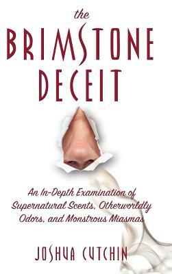 Brimstone Deceit: An In-Depth Examination of Supernatural Scents, Otherworldly Odors, and Monstrous Miasmas by Joshua Cutchin