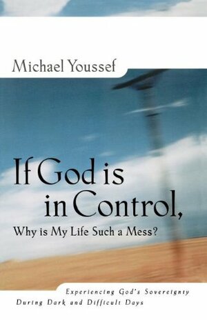 If God is in Control Why is My Life Such a Mess? Experiencing God's Sovereignty During Dark and Difficult Days by Michael Youssef