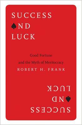 Success and Luck: Good Fortune and the Myth of Meritocracy by Robert H. Frank