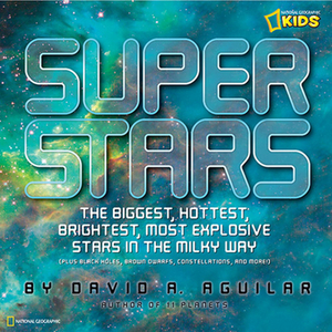 Super Stars: The Biggest, Hottest, Brightest, and Most Explosive Stars in the Milky Way by David A. Aguilar