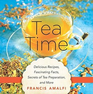 Tea Time: Delicious Recipes, Fascinating Facts, Secrets of Tea Preparation, and More by Francis Amalfi