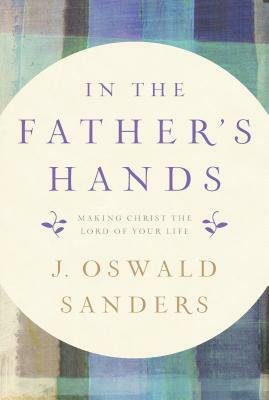 In the Father's Hands: Making Christ the Lord of Your Life by J. Oswald Sanders