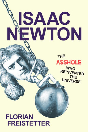 Isaac Newton, The Asshole Who Reinvented the Universe by Florian Freistetter