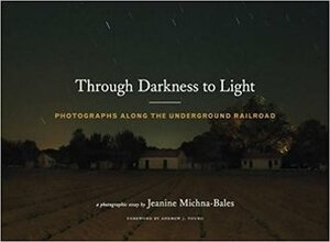 Through Darkness to Light: Photographs Along the Underground Railroad (Night Photography, Underground Railroad Photography and Essays) by Jeanine Michna-Bales