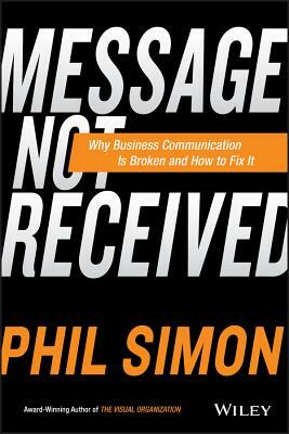 Message Not Received: Why Business Communication Is Broken and How to Fix It by Phil Simon