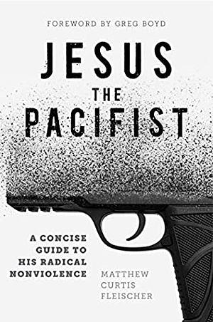 Jesus the Pacifist: A Concise Guide to His Radical Nonviolence by Greg Boyd, Matthew Curtis Fleischer