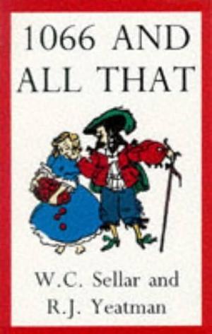 1066 and All that: A Memorable History of England, Comprising All the Parts You Can Remember, Including 103 Good Things, 5 Bad Kings and 2 Genuine Dates by Robert Julian Yeatman, Walter Carruthers Sellar