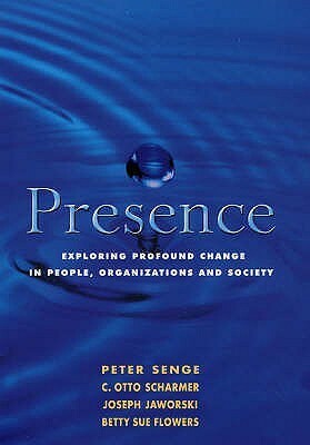 Presence: Exploring Profound Change in People, Organizations, and Society by C. Otto Scharmer, Betty Sue Flowers, Joseph Jaworski, Peter M. Senge