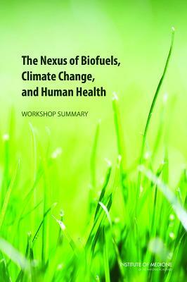 The Nexus of Biofuels, Climate Change, and Human Health: Workshop Summary by Institute of Medicine, Roundtable on Environmental Health Scien, Board on Population Health and Public He