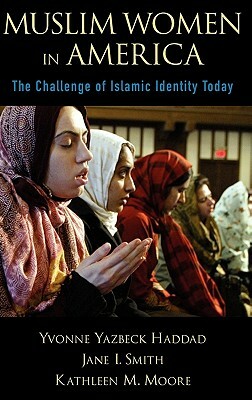 Muslim Women in America: The Challenge of Islamic Identity Today by Kathleen M. Moore, Yvonne Yazbeck Haddad, Jane I. Smith