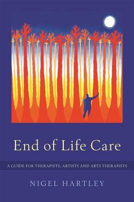 End of Life Care: A Guide for Therapists, Artists and Arts Therapists by Nigel Hartley