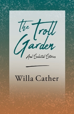 The Troll Garden - And Selected Stories: With an Excerpt from Willa Cather - Written for the Borzoi, 1920 By H. L. Mencken by Willa Cather
